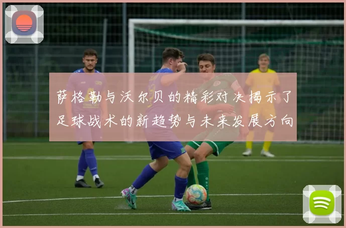 萨格勒与沃尔贝的精彩对决揭示了足球战术的新趋势与未来发展方向