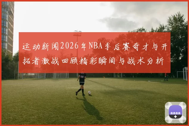 运动新闻2026年NBA季后赛奇才与开拓者激战回顾精彩瞬间与战术分析