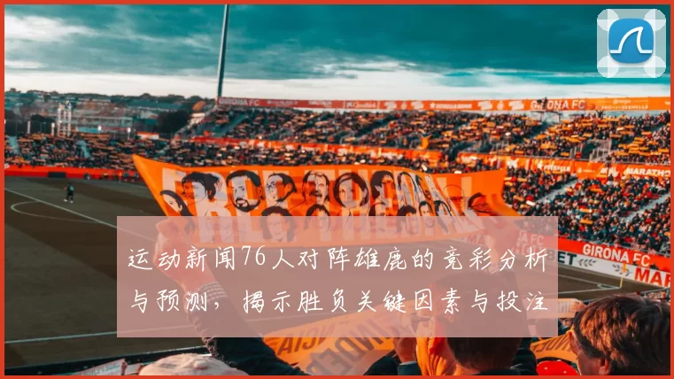 运动新闻76人对阵雄鹿的竞彩分析与预测，揭示胜负关键因素与投注建议