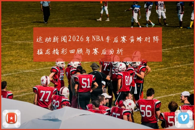 运动新闻2026年NBA季后赛黄蜂对阵猛龙精彩回顾与赛后分析