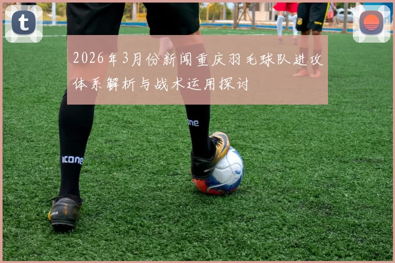 2026年3月份新闻重庆羽毛球队进攻体系解析与战术运用探讨