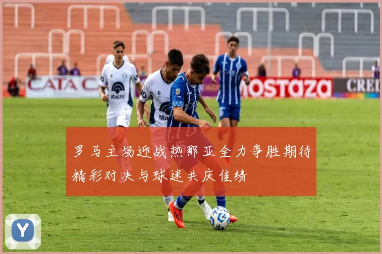 罗马主场迎战热那亚全力争胜期待精彩对决与球迷共庆佳绩