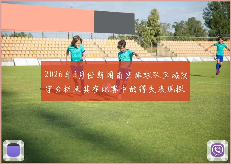 2026年3月份新闻南京排球队区域防守分析及其在比赛中的得失表现探讨