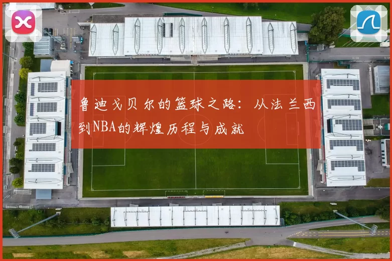 鲁迪戈贝尔的篮球之路：从法兰西到NBA的辉煌历程与成就